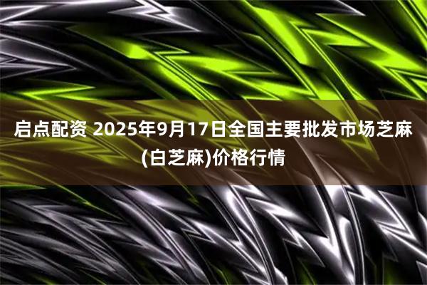 启点配资 2025年9月17日全国主要批发市场芝麻(白芝麻)价格行情