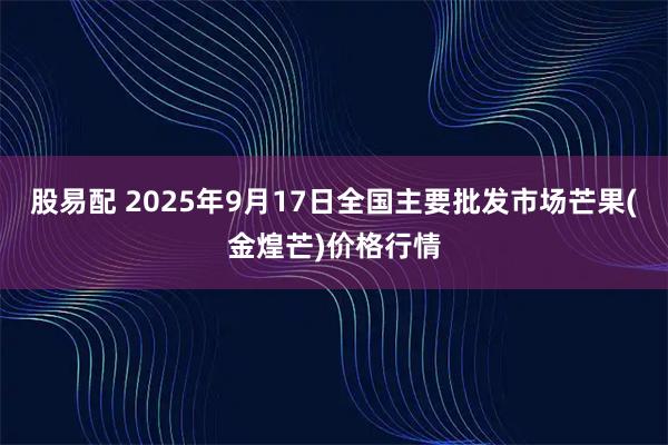 股易配 2025年9月17日全国主要批发市场芒果(金煌芒)价格行情