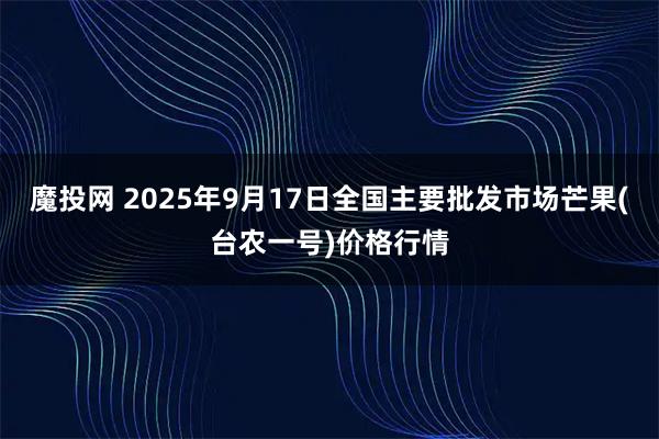 魔投网 2025年9月17日全国主要批发市场芒果(台农一号)价格行情