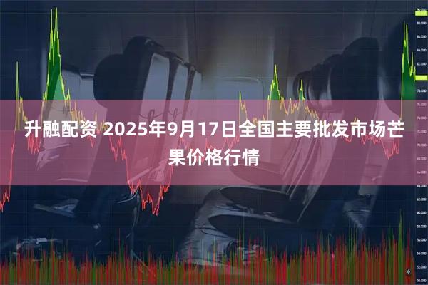 升融配资 2025年9月17日全国主要批发市场芒果价格行情