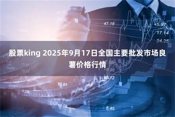 股票king 2025年9月17日全国主要批发市场良薯价格行情