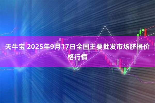 天牛宝 2025年9月17日全国主要批发市场脐橙价格行情