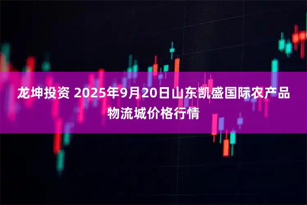 龙坤投资 2025年9月20日山东凯盛国际农产品物流城价格行情