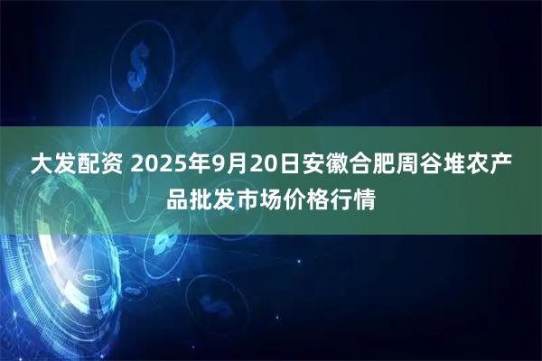 大发配资 2025年9月20日安徽合肥周谷堆农产品批发市场价格行情