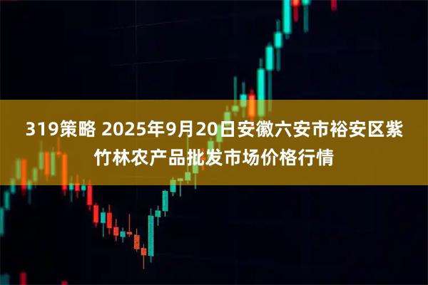 319策略 2025年9月20日安徽六安市裕安区紫竹林农产品批发市场价格行情