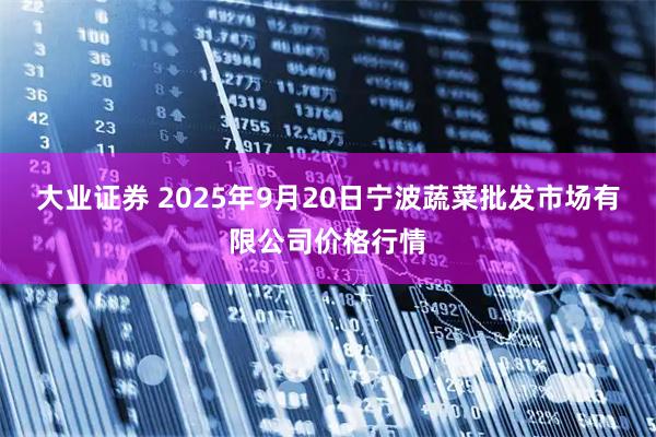 大业证券 2025年9月20日宁波蔬菜批发市场有限公司价格行情