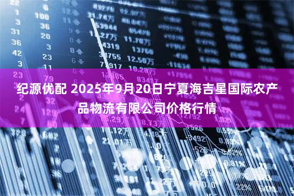 纪源优配 2025年9月20日宁夏海吉星国际农产品物流有限公司价格行情