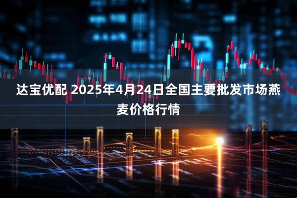 达宝优配 2025年4月24日全国主要批发市场燕麦价格行情