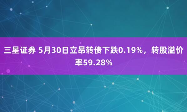三星证券 5月30日立昂转债下跌0.19%，转股溢价率59.28%