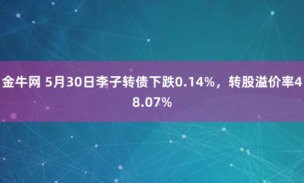 金牛网 5月30日李子转债下跌0.14%，转股溢价率48.07%