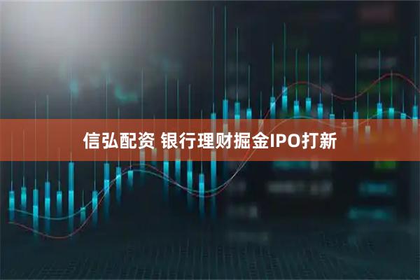 信弘配资 银行理财掘金IPO打新