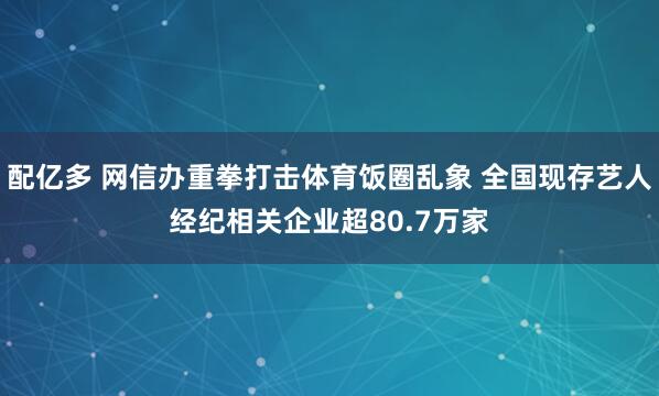 配亿多 网信办重拳打击体育饭圈乱象 全国现存艺人经纪相关企业超80.7万家