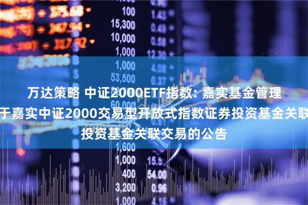 万达策略 中证2000ETF指数: 嘉实基金管理有限公司关于嘉实中证2000交易型开放式指数证券投资基金关联交易的公告