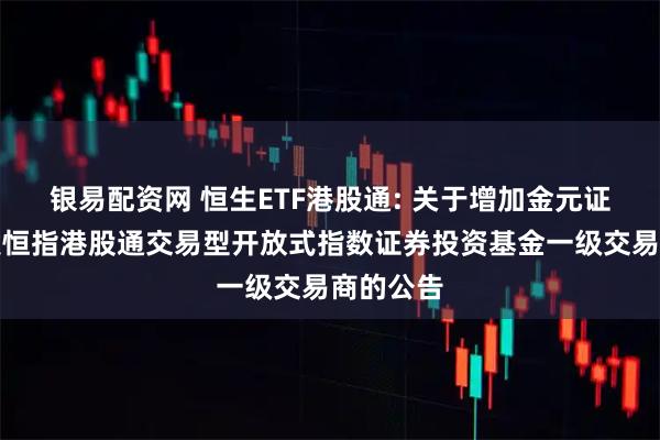 银易配资网 恒生ETF港股通: 关于增加金元证券为广发恒指港股通交易型开放式指数证券投资基金一级交易商的公告