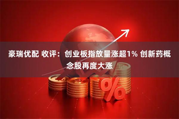 豪瑞优配 收评：创业板指放量涨超1% 创新药概念股再度大涨