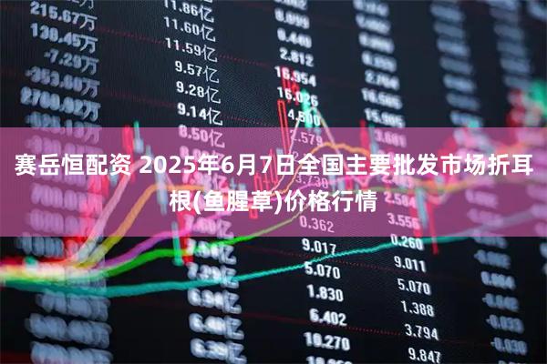 赛岳恒配资 2025年6月7日全国主要批发市场折耳根(鱼腥草)价格行情