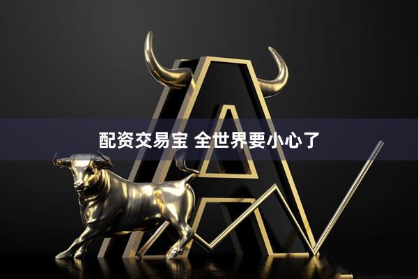配资交易宝 全世界要小心了