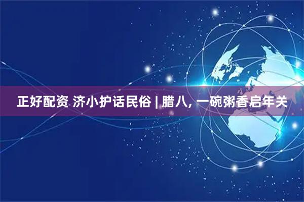 正好配资 济小护话民俗 | 腊八, 一碗粥香启年关