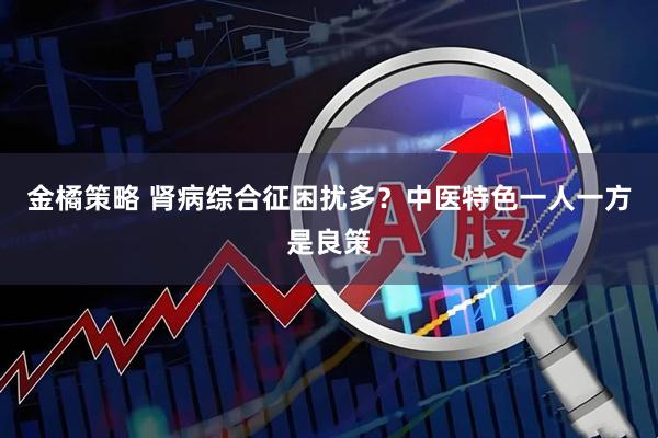 金橘策略 肾病综合征困扰多？中医特色一人一方是良策