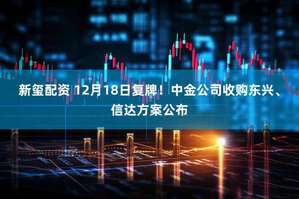 新玺配资 12月18日复牌！中金公司收购东兴、信达方案公布