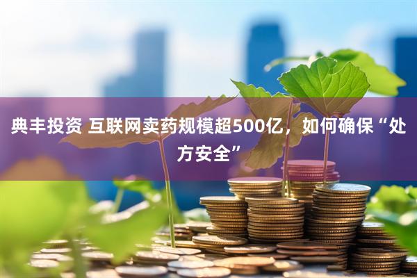 典丰投资 互联网卖药规模超500亿，如何确保“处方安全”