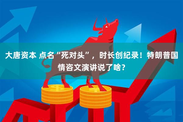 大唐资本 点名“死对头”，时长创纪录！特朗普国情咨文演讲说了啥？