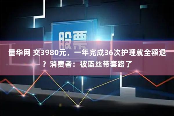 量华网 交3980元，一年完成36次护理就全额退？消费者：被蓝丝带套路了