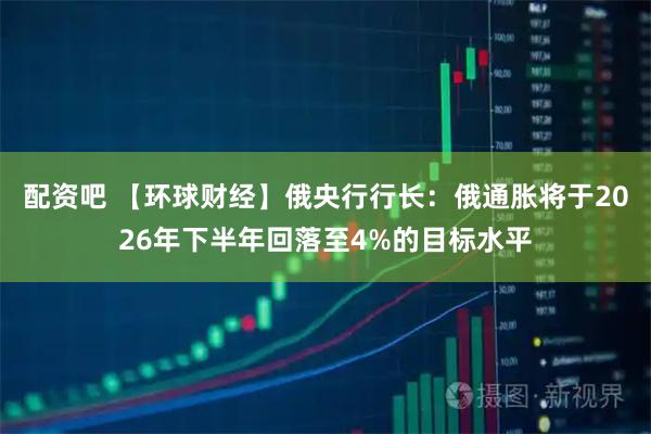 配资吧 【环球财经】俄央行行长:俄通胀将于2026年下半年回落至4%的目标水平