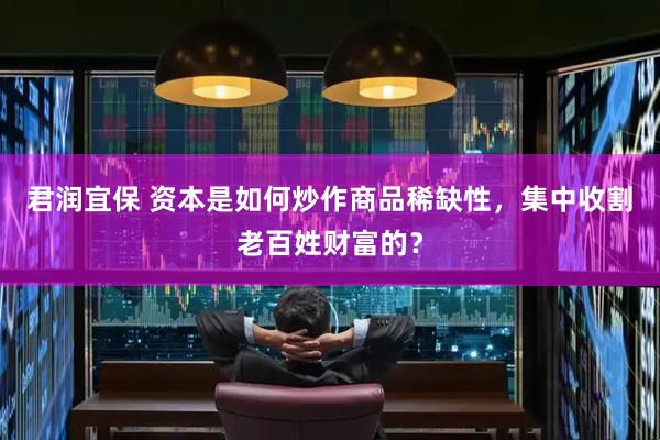 君润宜保 资本是如何炒作商品稀缺性，集中收割老百姓财富的？
