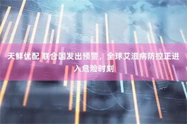 天鲜优配 联合国发出预警，全球艾滋病防控正进入危险时刻