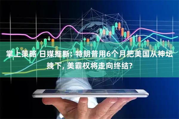掌上策略 日媒推断: 特朗普用6个月把美国从神坛拽下, 美霸权将走向终结?
