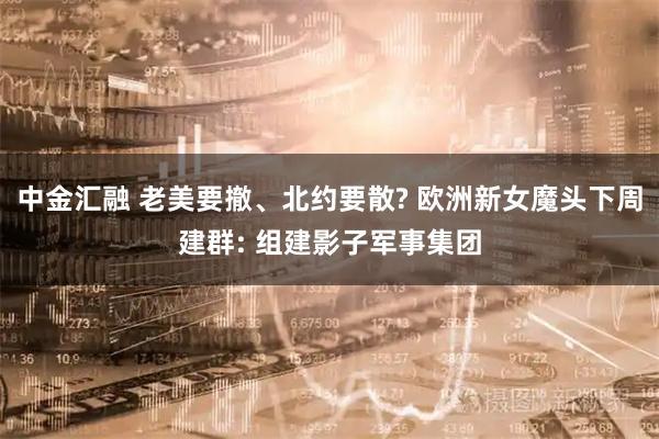 中金汇融 老美要撤、北约要散? 欧洲新女魔头下周建群: 组建影子军事集团